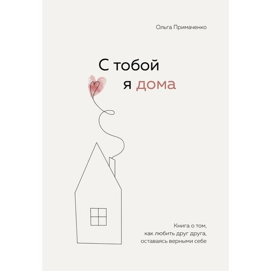 С тобой я дома. Книга о том, как любить друг друга, оставаясь верными себе. Примаченко О.В.